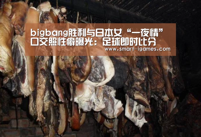 bigbang胜利与日本女“一夜情”口交照性癖曝光：足球即时比分(图1)