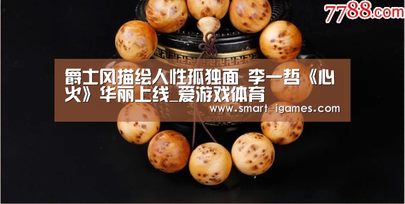爵士风描绘人性孤独面 李一哲《心火》华丽上线_爱游戏体育(图3) 爵士风描绘人性孤独面 李一哲《心火》华丽上线_爱游戏体育(图3)